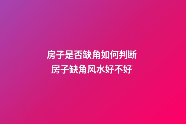 房子是否缺角如何判断   房子缺角风水好不好